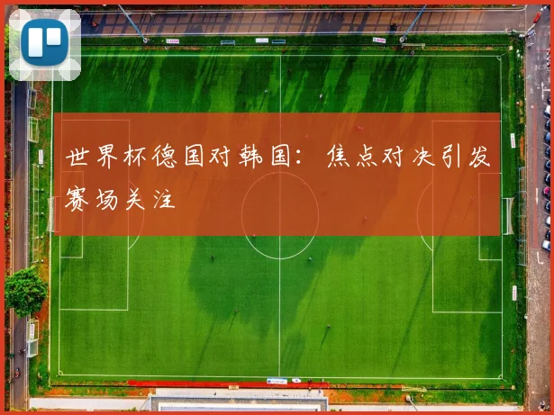 世界杯德国对韩国:焦点对决引发赛场关注