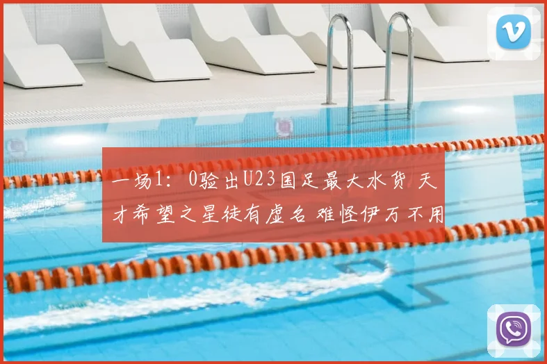 一场1:0验出U23国足最大水货 天才希望之星徒有虚名 难怪伊万不用他