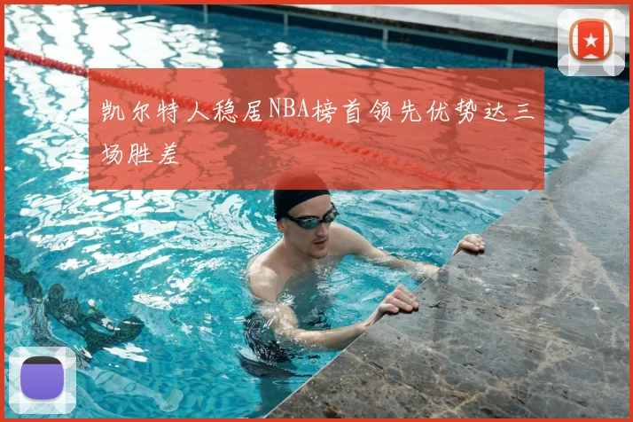 凯尔特人稳居NBA榜首领先优势达三场胜差