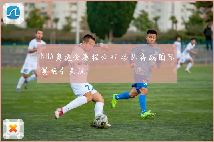 NBA奥运会赛程公布 各队备战国际赛场引关注