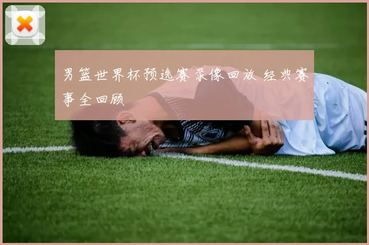 男篮世界杯预选赛录像回放 经典赛事全回顾