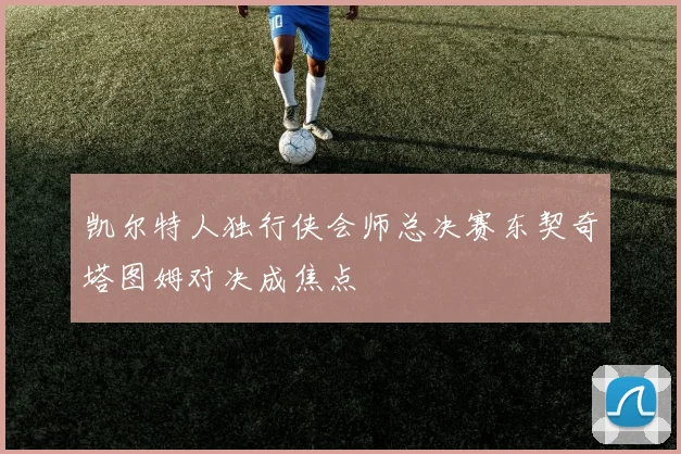 凯尔特人独行侠会师总决赛东契奇塔图姆对决成焦点