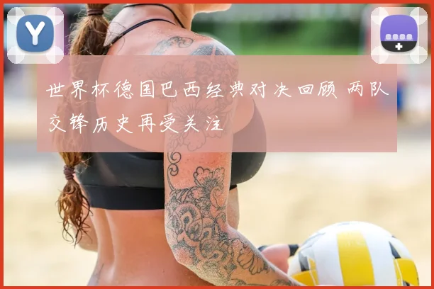 世界杯德国巴西经典对决回顾 两队交锋历史再受关注