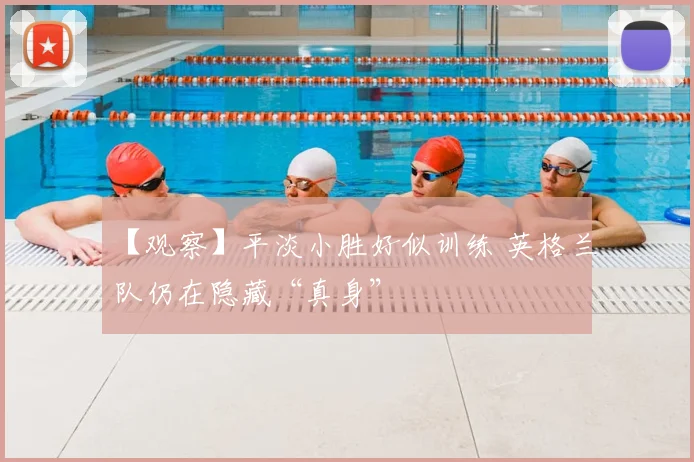 【观察】平淡小胜好似训练 英格兰队仍在隐藏“真身”