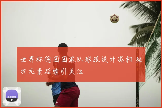 世界杯德国国家队球服设计亮相 经典元素延续引关注
