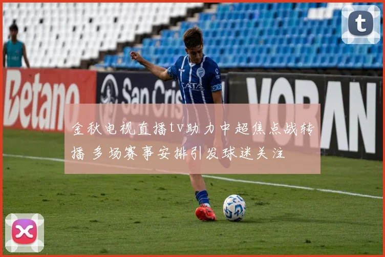 金秋电视直播tv助力中超焦点战转播 多场赛事安排引发球迷关注
