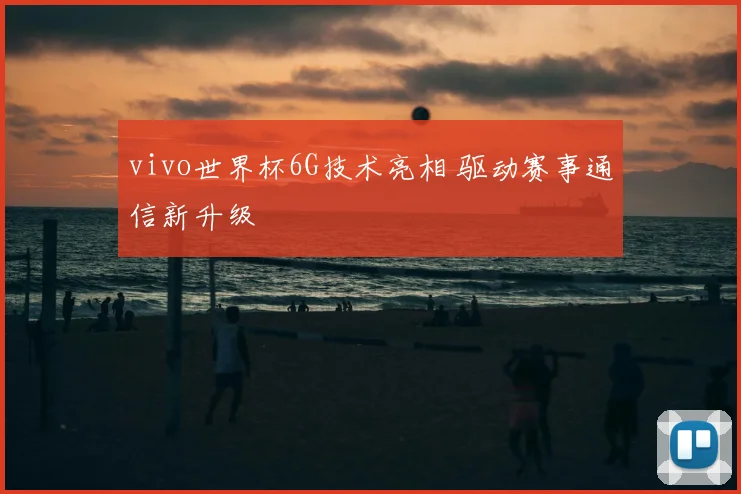 vivo世界杯6G技术亮相 驱动赛事通信新升级