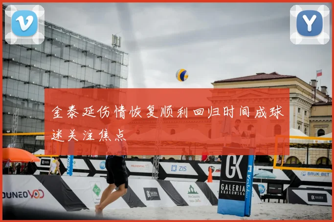 金泰延伤情恢复顺利回归时间成球迷关注焦点