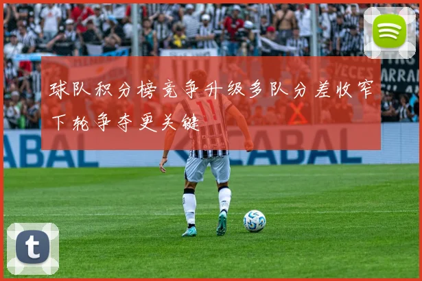 球队积分榜竞争升级多队分差收窄下轮争夺更关键