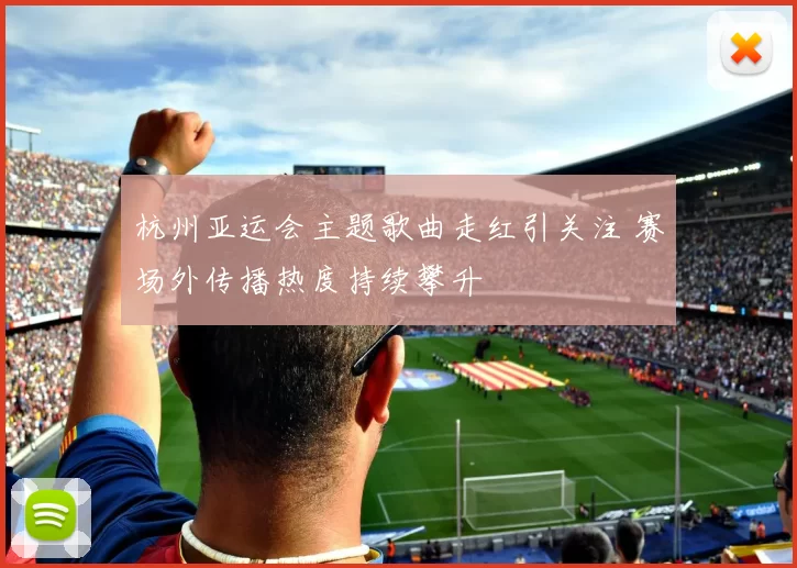 杭州亚运会主题歌曲走红引关注 赛场外传播热度持续攀升
