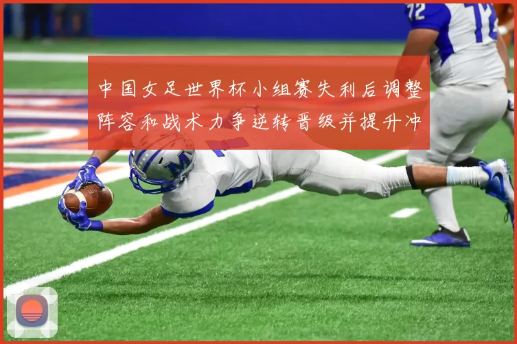 中国女足世界杯小组赛失利后调整阵容和战术力争逆转晋级并提升冲击力